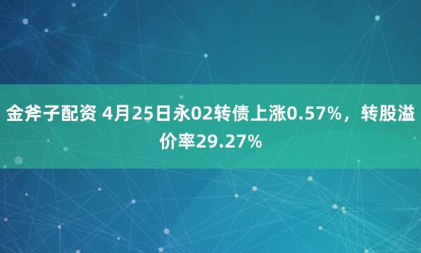 金斧子配资 4月25日永02转债上涨0.57%，转股溢价率29.27%
