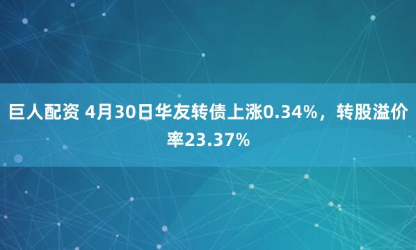 巨人配资 4月30日华友转债上涨0.34%，转股溢价率23.37%