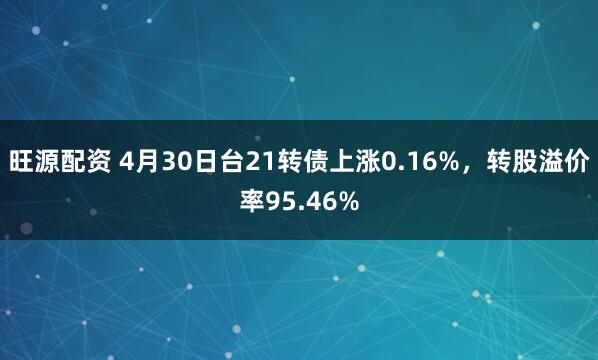旺源配资 4月30日台21转债上涨0.16%，转股溢价率95.46%