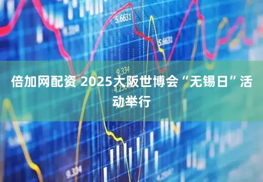 倍加网配资 2025大阪世博会“无锡日”活动举行