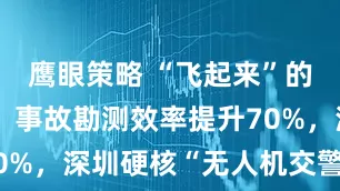 鹰眼策略 “飞起来”的城市治理：事故勘测效率提升70%，深圳硬核“无人机交警”火了