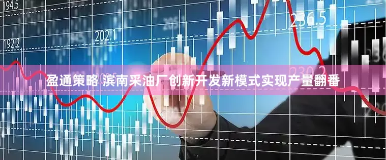 盈通策略 滨南采油厂创新开发新模式实现产量翻番