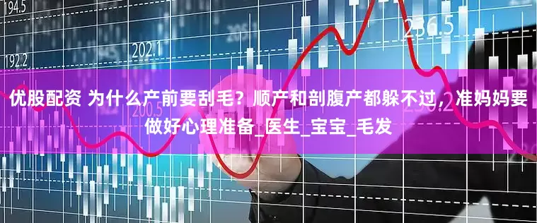 优股配资 为什么产前要刮毛？顺产和剖腹产都躲不过，准妈妈要做好心理准备_医生_宝宝_毛发