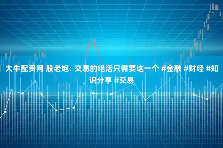 大牛配资网 股老炮: 交易的绝活只需要这一个 #金融 #财经 #知识分享 #交易