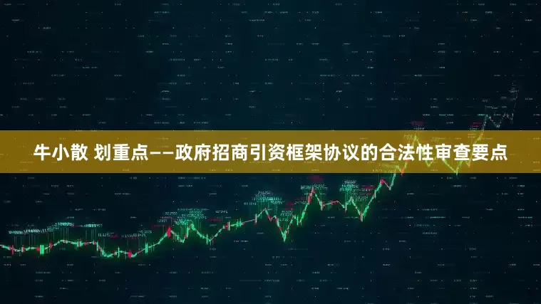 牛小散 划重点——政府招商引资框架协议的合法性审查要点