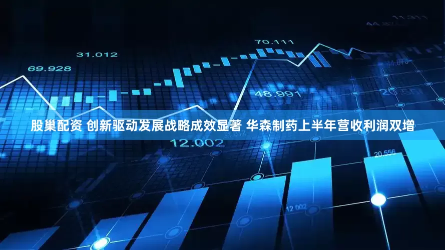 股巢配资 创新驱动发展战略成效显著 华森制药上半年营收利润双增
