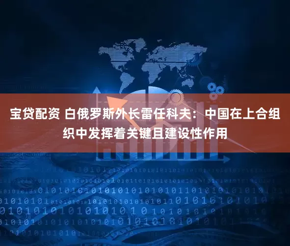 宝贷配资 白俄罗斯外长雷任科夫：中国在上合组织中发挥着关键且建设性作用