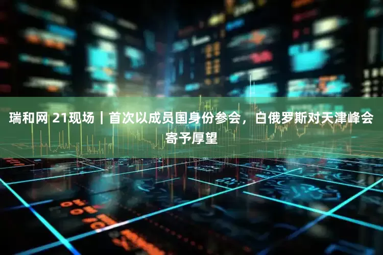 瑞和网 21现场｜首次以成员国身份参会，白俄罗斯对天津峰会寄予厚望