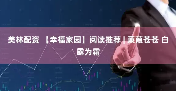 美林配资 【幸福家园】阅读推荐 | 蒹葭苍苍 白露为霜
