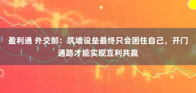 盈利通 外交部：筑墙设垒最终只会困住自己，开门通路才能实现互利共赢