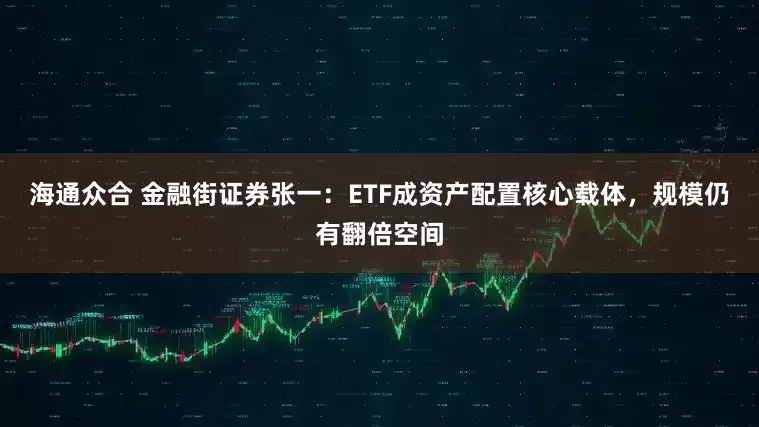 海通众合 金融街证券张一：ETF成资产配置核心载体，规模仍有翻倍空间