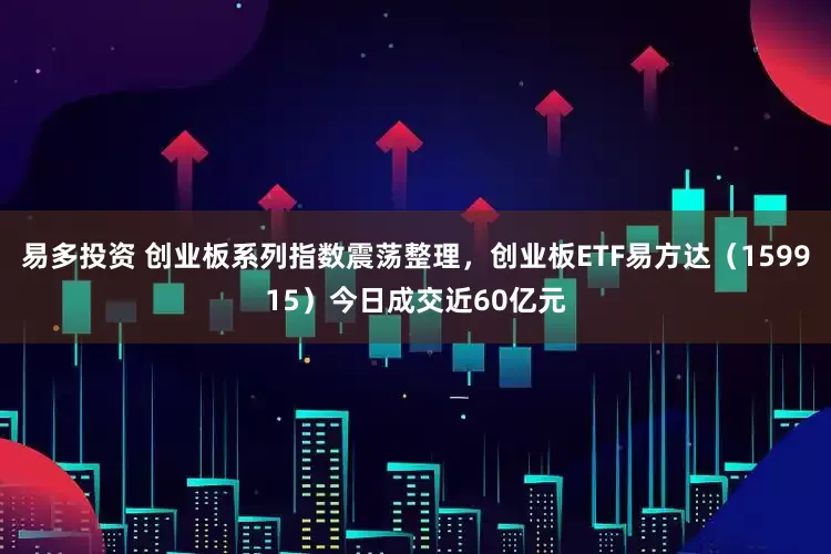易多投资 创业板系列指数震荡整理，创业板ETF易方达（159915）今日成交近60亿元
