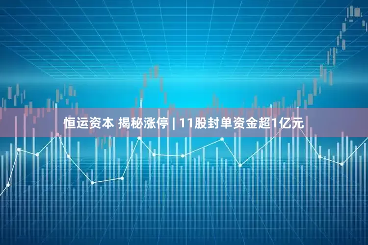 恒运资本 揭秘涨停 | 11股封单资金超1亿元