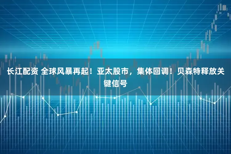 长江配资 全球风暴再起！亚太股市，集体回调！贝森特释放关键信号