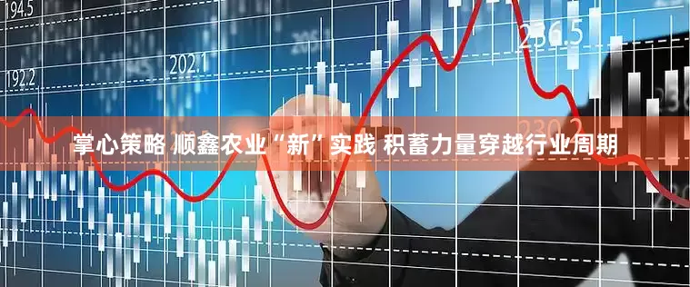 掌心策略 顺鑫农业“新”实践 积蓄力量穿越行业周期